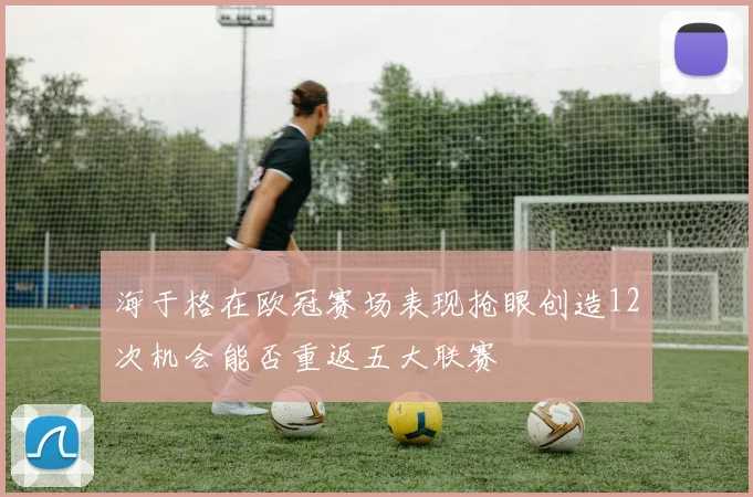 海于格在欧冠赛场表现抢眼创造12次机会能否重返五大联赛