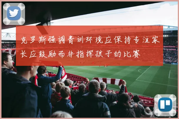 克罗斯强调青训环境应保持专注家长应鼓励而非指挥孩子的比赛
