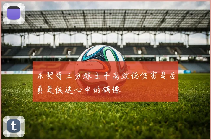 东契奇三分球出手高效低伤害是否真是侠迷心中的偶像