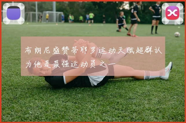 布朗尼盛赞蒂耶罗运动天赋超群认为他是最强运动员之一