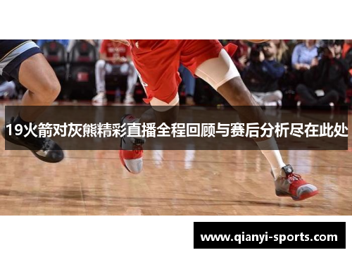 19火箭对灰熊精彩直播全程回顾与赛后分析尽在此处