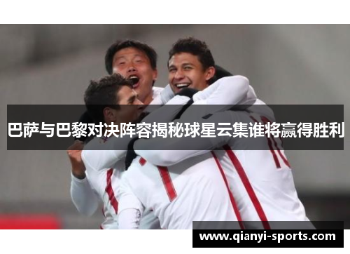 巴萨与巴黎对决阵容揭秘球星云集谁将赢得胜利