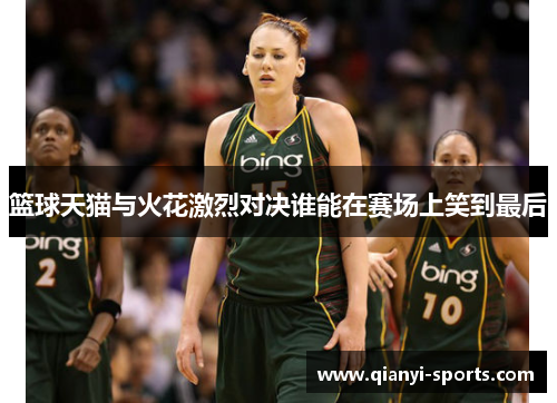 篮球天猫与火花激烈对决谁能在赛场上笑到最后